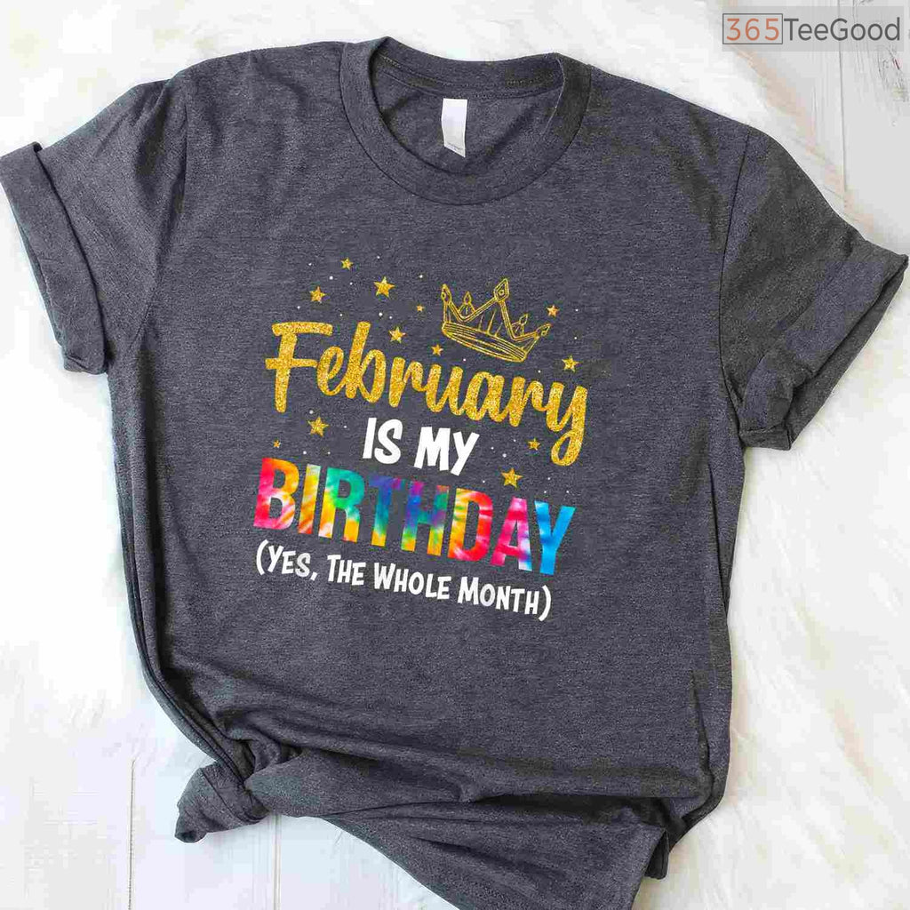 February Is My Birthday Month Shirt – Yes The Whole Month Funny Tee Limited Edition