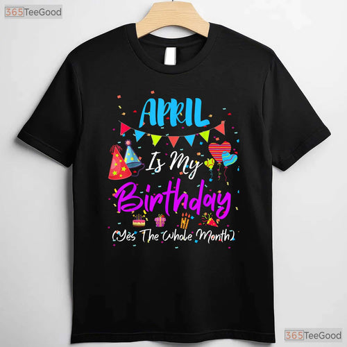 April Is My Birthday The Whole Month T-Shirt - April Birthday Squad Tee - Funny Shirt