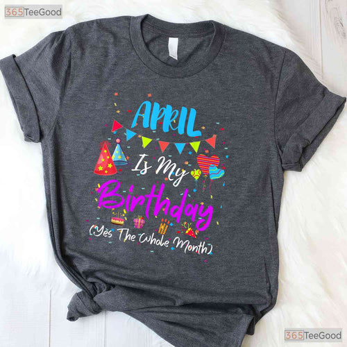 April Is My Birthday The Whole Month T-Shirt - April Birthday Squad Tee - Funny Shirt