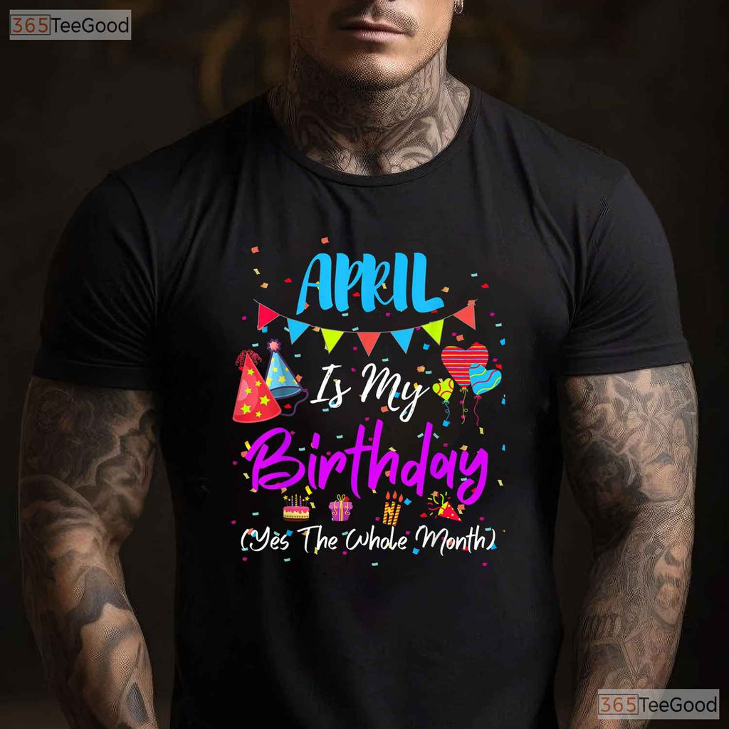 April Is My Birthday The Whole Month T-Shirt - April Birthday Squad Tee - Funny Shirt