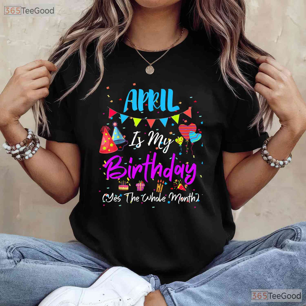 April Is My Birthday The Whole Month T-Shirt - April Birthday Squad Tee - Funny Shirt