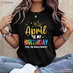 April Is My Birthday Yes The Whole Month T-Shirt - Funny Birthday Month Gift Tee