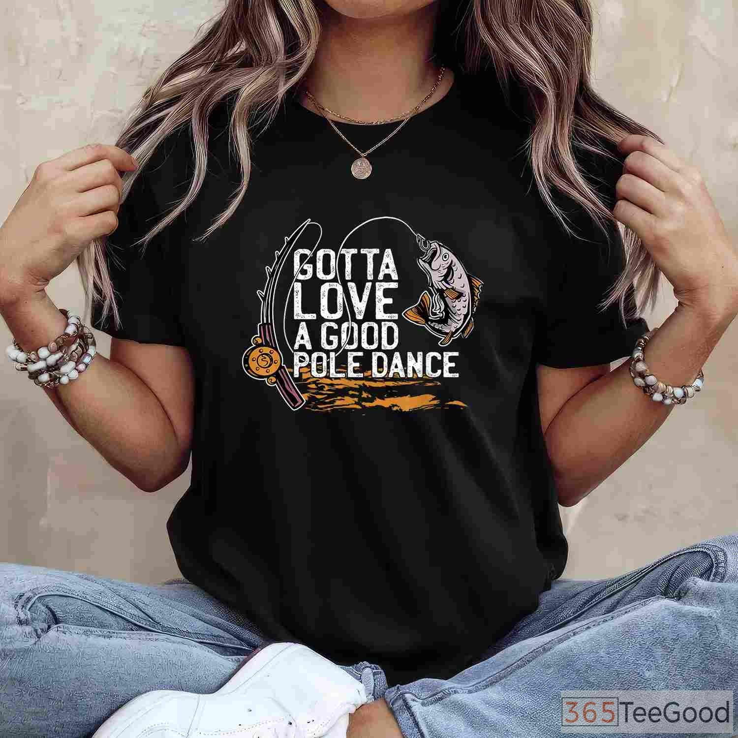 Gotta Love a Good Pole Dance Fishing Shirt, Sarcastic Angler Humor Gift